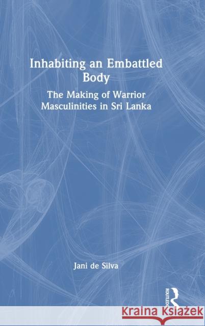 Inhabiting an Embattled Body: The Making of Warrior Masculinities in Sri Lanka de Silva, Jani 9780367556020 Taylor & Francis Ltd