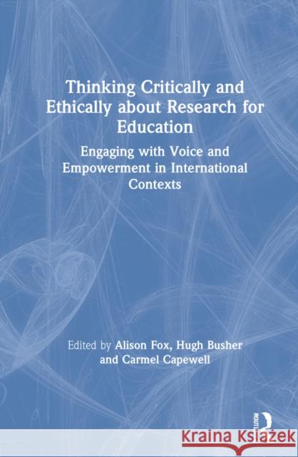 Thinking Critically and Ethically about Research for Education: Engaging with Voice and Empowerment in International Contexts Alison Fox Hugh Busher Carmel Capewell 9780367556907