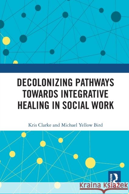 Decolonizing Pathways towards Integrative Healing in Social Work Clarke, Kris 9780367557744 Routledge