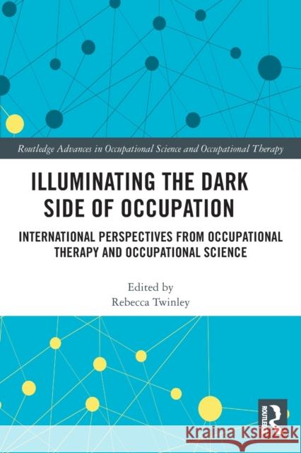 Illuminating The Dark Side of Occupation: International Perspectives from Occupational Therapy and Occupational Science Rebecca Twinley 9780367557768 Routledge