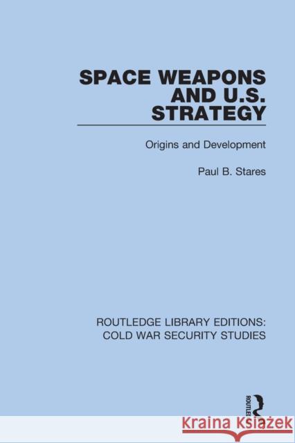 Space Weapons and U.S. Strategy: Origins and Development Paul B. Stares 9780367557997 Routledge