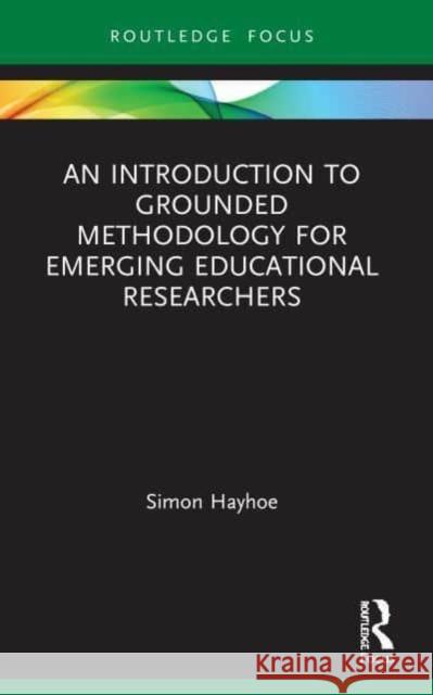 An Introduction to Grounded Methodology for Emerging Educational Researchers Simon (University of Bath, UK) Hayhoe 9780367558888 Taylor & Francis Ltd