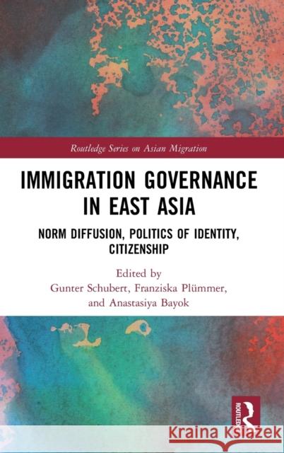 Immigration Governance in East Asia: Norm Diffusion, Politics of Identity, Citizenship Gunter Schubert Anastasiya Bayok Franziska Pl 9780367559021 Routledge