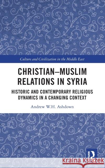 Christian-Muslim Relations in Syria: Historic and Contemporary Religious Dynamics in a Changing Context Andrew Ashdown 9780367559137