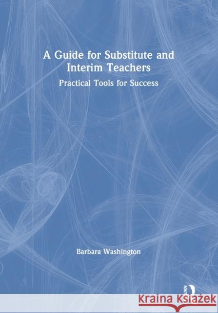 A Guide for Substitute and Interim Teachers: Practical Tools for Success Barbara Washington 9780367559243