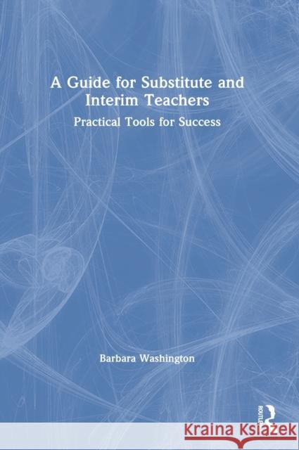 A Guide for Substitute and Interim Teachers: Practical Tools for Success Barbara Washington 9780367559465