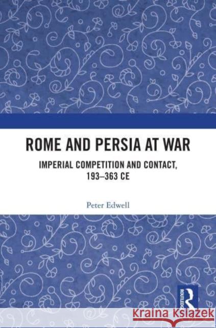 Rome and Persia at War: Imperial Competition and Contact, 193-363 Ce Peter (Department of Ancient History at Macquarie University, Australia) Edwell 9780367559526 Routledge