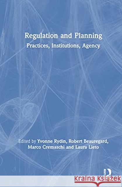 Regulation and Planning: Practices, Institutions, Agency Yvonne Rydin Robert Beauregard Marco Cremaschi 9780367559564