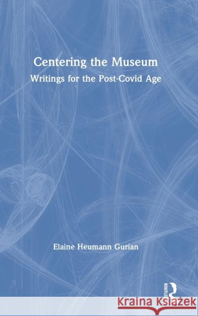 Centering the Museum: Writings for the Post-Covid Age Elaine Heuman 9780367560508 Routledge
