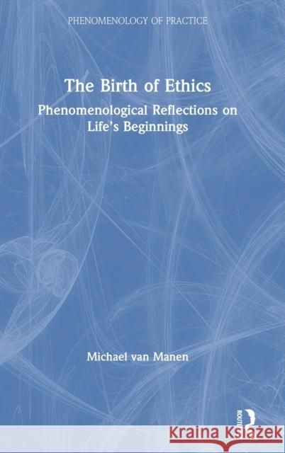 The Birth of Ethics: Phenomenological Reflections on Life's Beginnings Van Manen, Michael 9780367560652 Routledge