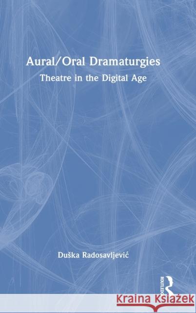 Aural/Oral Dramaturgies: Theatre in the Digital Age Duska Radosavljevic 9780367560768 Taylor & Francis Ltd