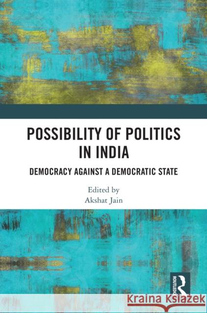 Possibility of Politics in India: Democracy Against a Democratic State Akshat Jain 9780367561277 Taylor & Francis Ltd