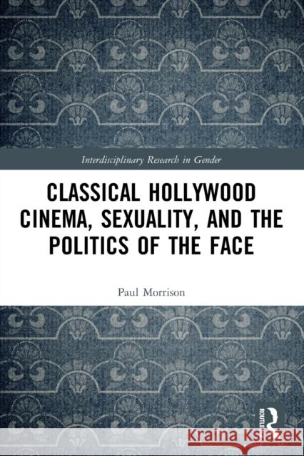 Classical Hollywood Cinema, Sexuality, and the Politics of the Face Paul (Professor of English, Brandeis University, MA, USA) Morrison 9780367561796 Taylor & Francis Ltd