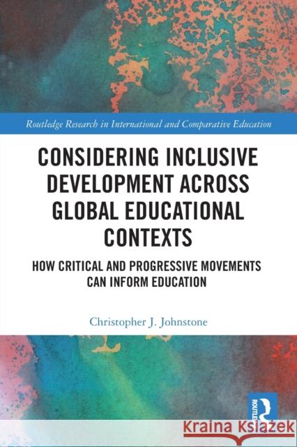 Considering Inclusive Development across Global Educational Contexts: How Critical and Progressive Movements can Inform Education Johnstone, Christopher J. 9780367562502 Routledge