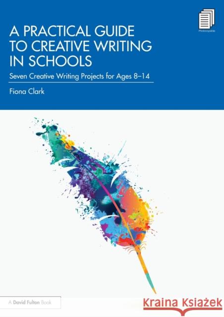 A Practical Guide to Creative Writing in Schools: Seven Creative Writing Projects for Ages 8-14 Fiona Clark 9780367562649 Routledge