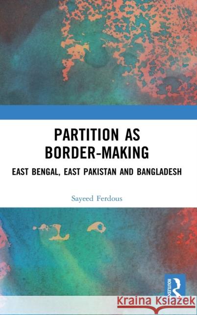 Partition as Border-Making: East Bengal, East Pakistan and Bangladesh Sayeed Ferdous 9780367563110