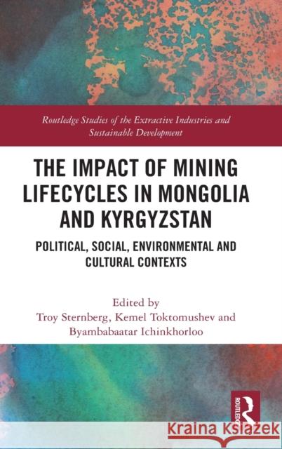 The Impact of Mining Lifecycles in Mongolia and Kyrgyzstan: Political, Social, Environmental and Cultural Contexts Troy Sternberg Kemel Toktomushev Byamba Ichinkhorloo 9780367563394 Routledge