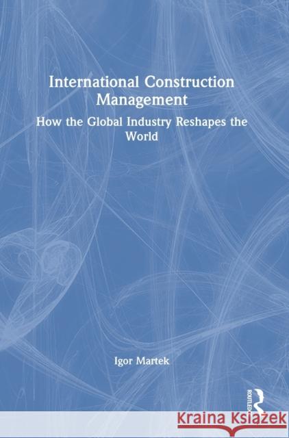 International Construction Management: How the Global Industry Reshapes the World Igor Martek 9780367563615 