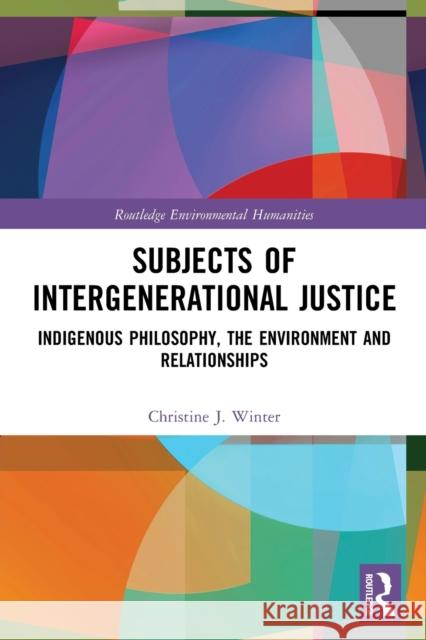 Subjects of Intergenerational Justice: Indigenous Philosophy, the Environment and Relationships Christine J. Winter 9780367563776