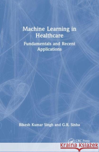 Machine Learning in Healthcare: Fundamentals and Recent Applications Bikesh Kumar Singh G. R. Sinha 9780367564438 CRC Press