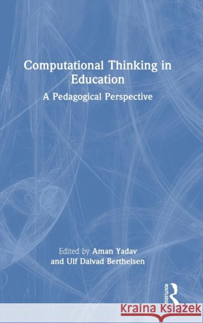 Computational Thinking in Education: A Pedagogical Perspective Aman Yadav Ulf Dalvad Berthelsen 9780367564469 Routledge