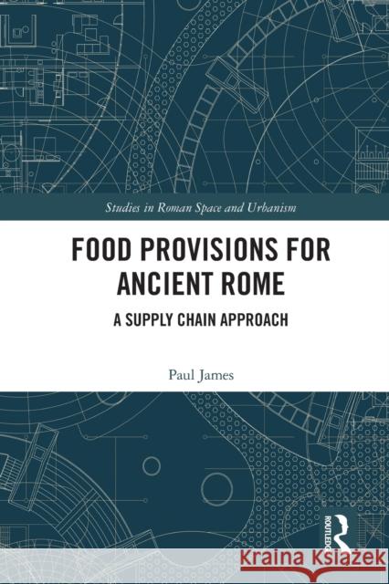 Food Provisions for Ancient Rome: A Supply Chain Approach Paul James 9780367564766 Routledge