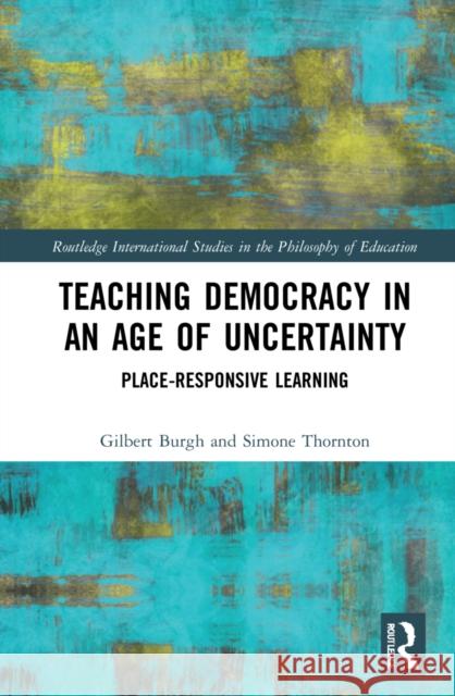 Teaching Democracy in an Age of Uncertainty: Place-Responsive Learning Gilbert Burgh Simone Thornton 9780367565091 Routledge