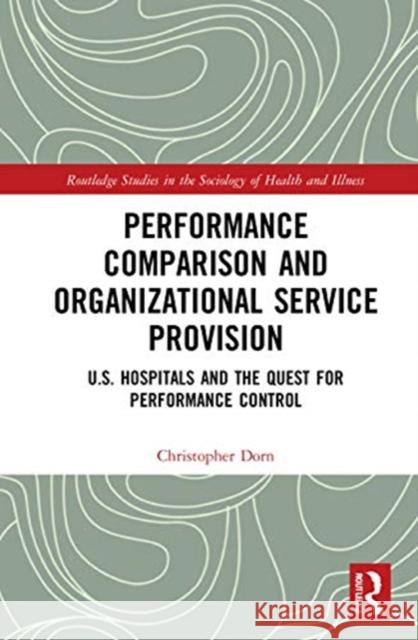 Performance Comparison and Organizational Service Provision: U.S. Hospitals and the Quest for Performance Control Christopher Dorn 9780367565169