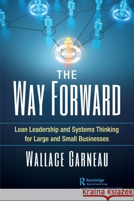 The Way Forward: Lean Leadership and Systems Thinking for Large and Small Businesses Wallace Garneau 9780367565398 Productivity Press