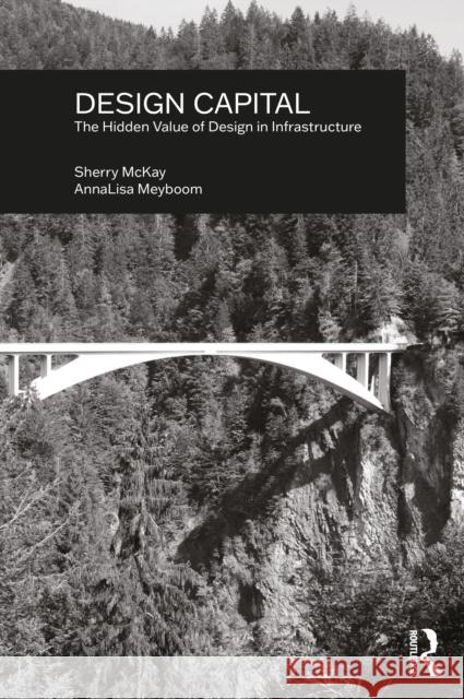 Design Capital: The Hidden Value of Design in Infrastructure Annalisa Meyboom Sherry McKay 9780367565435 Routledge
