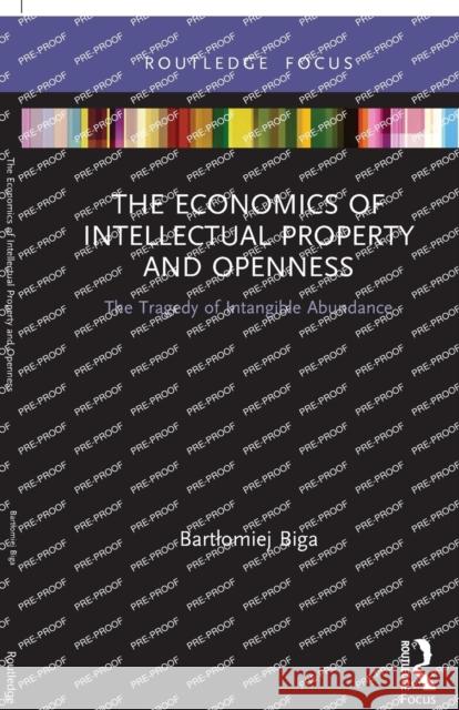 The Economics of Intellectual Property and Openness: The Tragedy of Intangible Abundance Bartlomiej Biga 9780367565664 Routledge