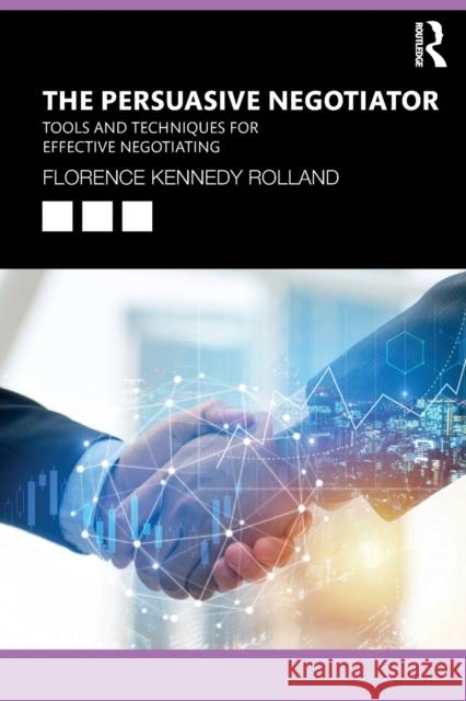 The Persuasive Negotiator: Tools and Techniques for Effective Negotiating Florence Kennedy Rolland 9780367565923 Routledge