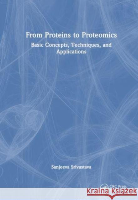 From Proteins to Proteomics: Basic Concepts, Techniques, and Applications Sanjeeva Srivastava 9780367566173 CRC Press