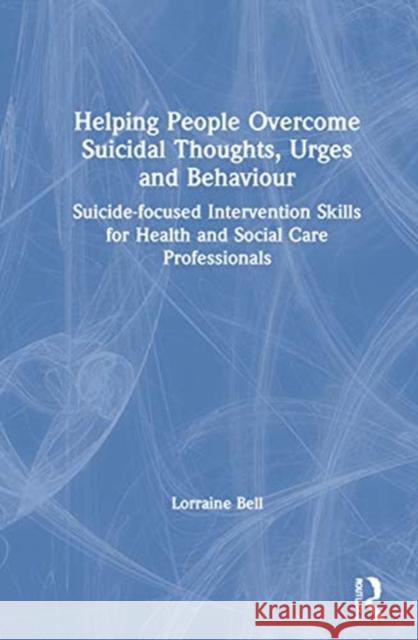 Helping People Overcome Suicidal Thoughts, Urges and Behaviour: Suicide-Focused Intervention Skills for Health and Social Care Professionals Lorraine Bell 9780367566531 Routledge