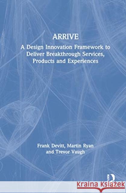 Arrive: A Design Innovation Framework to Deliver Breakthrough Services, Products and Experiences Frank Devitt Martin Ryan Trevor Vaugh 9780367566623 Routledge