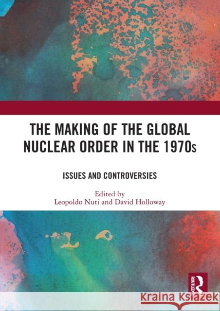 The Making of the Global Nuclear Order in the 1970s: Issues and Controversies David Holloway Leopoldo Nuti 9780367566791