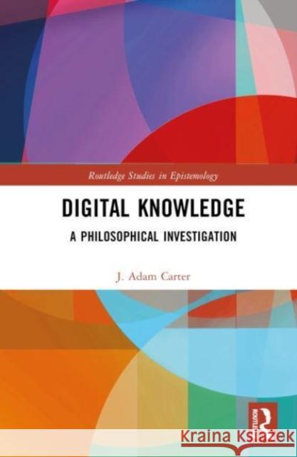 Digital Knowledge: A Philosophical Investigation J. Adam Carter 9780367566913