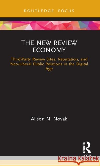 The New Review Economy: Third-Party Review Sites, Reputation, and Neo-Liberal Public Relations in the Digital Age Alison N. Novak 9780367567071 Routledge