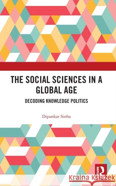 The Social Sciences in a Global Age: Decoding Knowledge Politics Dipankar Sinha 9780367567088 Routledge Chapman & Hall
