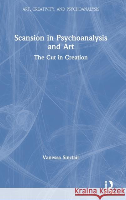 Scansion in Psychoanalysis and Art: The Cut in Creation Vanessa Sinclair 9780367567248 Routledge