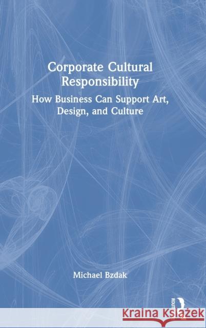 Corporate Cultural Responsibility: How Business Can Support Art, Design, and Culture Bzdak, Michael 9780367567415 Routledge