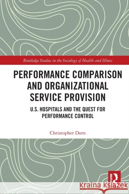 Performance Comparison and Organizational Service Provision: U.S. Hospitals and the Quest for Performance Control Dorn, Christopher 9780367567484 Taylor & Francis Ltd