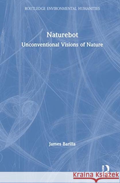 Naturebot: Unconventional Visions of Nature James Barilla 9780367567514 Routledge