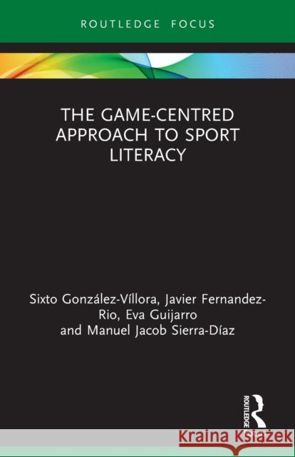 The Game-Centred Approach to Sport Literacy Sixto Gonzale Javier Fernandez-Rio Manuel Jacob Sierra-Diaz 9780367567576 Routledge