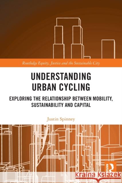 Understanding Urban Cycling: Exploring the Relationship Between Mobility, Sustainability and Capital Justin Spinney 9780367567736 Routledge