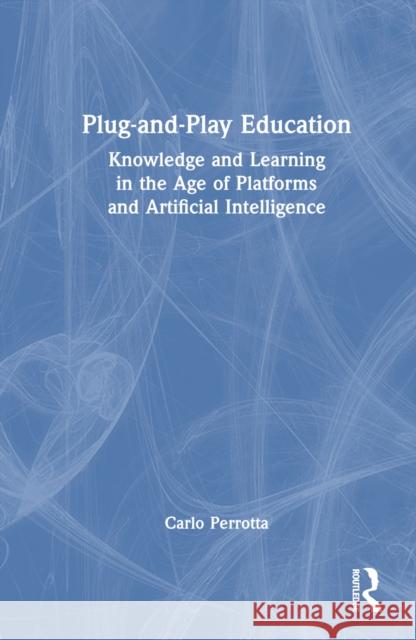Plug-And-Play Education: Knowledge and Learning in the Age of Platforms and Artificial Intelligence Carlo Perrotta 9780367567903 Routledge