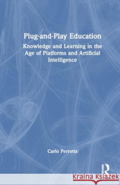Plug-And-Play Education: Knowledge and Learning in the Age of Platforms and Artificial Intelligence Carlo Perrotta 9780367567903 Routledge