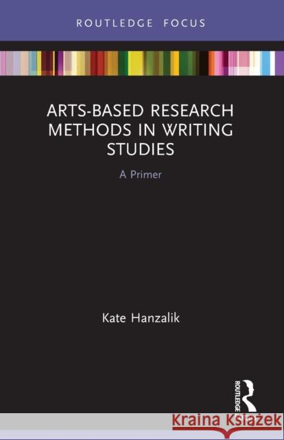 Arts-Based Research Methods in Writing Studies: A Primer Kate Hanzalik 9780367568146 Routledge