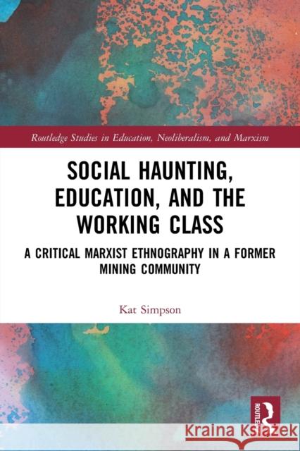 Social Haunting, Education, and the Working Class: A Critical Marxist Ethnography in a Former Mining Community Kat Simpson 9780367568177 Routledge