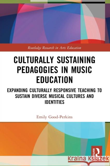 Culturally Sustaining Pedagogies in Music Education: Expanding Culturally Responsive Teaching to Sustain Diverse Musical Cultures and Identities Emily Good-Perkins 9780367568221